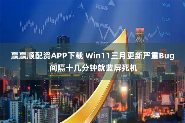 赢赢顺配资APP下载 Win11三月更新严重Bug 间隔十几分钟就蓝屏死机