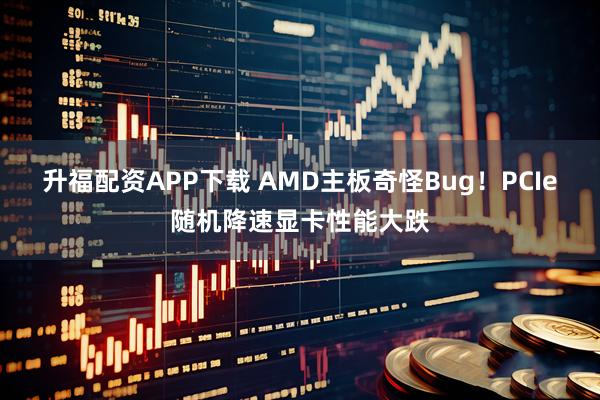 升福配资APP下载 AMD主板奇怪Bug！PCIe随机降速显卡性能大跌