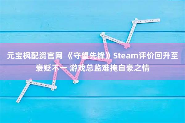 元宝枫配资官网 《守望先锋》Steam评价回升至褒贬不一 游戏总监难掩自豪之情