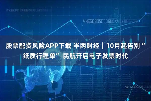 股票配资风险APP下载 半两财经｜10月起告别“纸质行程单” 民航开启电子发票时代