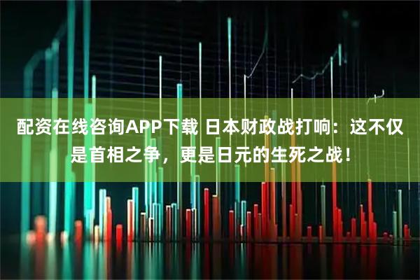 配资在线咨询APP下载 日本财政战打响：这不仅是首相之争，更是日元的生死之战！