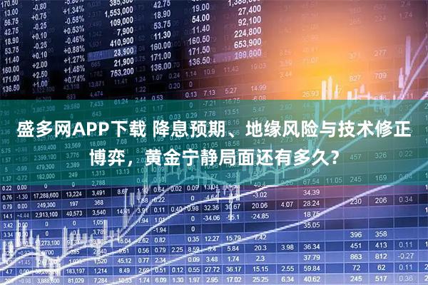 盛多网APP下载 降息预期、地缘风险与技术修正博弈，黄金宁静局面还有多久？