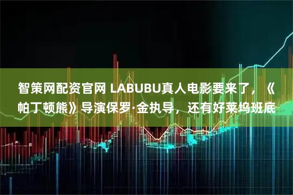 智策网配资官网 LABUBU真人电影要来了，《帕丁顿熊》导演保罗·金执导，还有好莱坞班底