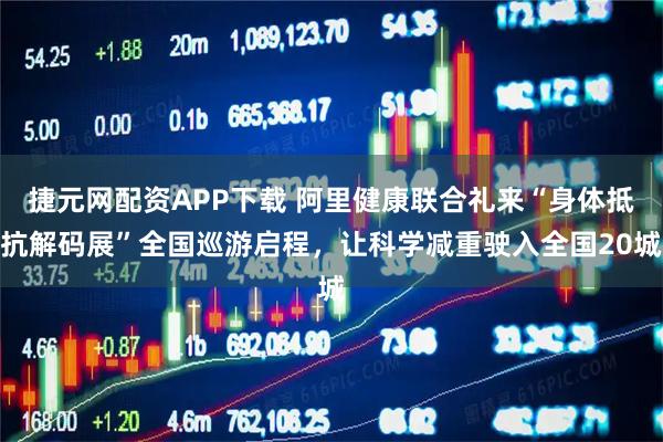 捷元网配资APP下载 阿里健康联合礼来“身体抵抗解码展”全国巡游启程，让科学减重驶入全国20城