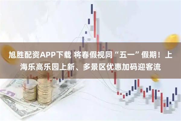 旭胜配资APP下载 将春假视同“五一”假期!上海乐高乐园上新、多景区优惠加码迎客流