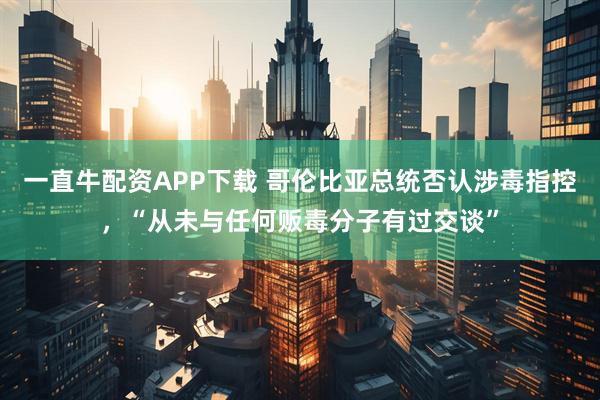 一直牛配资APP下载 哥伦比亚总统否认涉毒指控，“从未与任何贩毒分子有过交谈”
