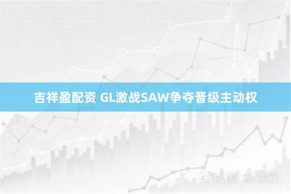 吉祥盈配资 GL激战SAW争夺晋级主动权