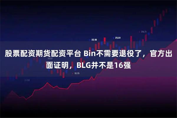 股票配资期货配资平台 Bin不需要退役了，官方出面证明，BLG并不是16强