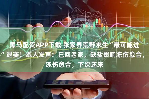 黑马配资APP下载 张家界荒野求生“最可能进决赛选手”退赛！本人发声：已回老家，缺盐影响冻伤愈合，下次还来