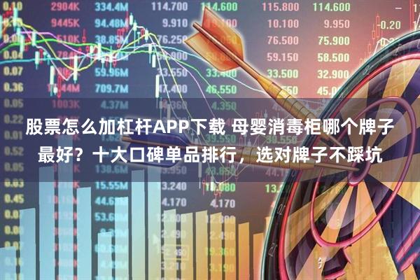 股票怎么加杠杆APP下载 母婴消毒柜哪个牌子最好？十大口碑单品排行，选对牌子不踩坑