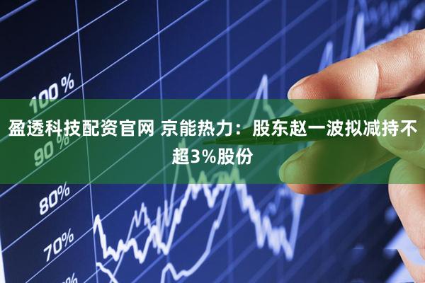 盈透科技配资官网 京能热力：股东赵一波拟减持不超3%股份