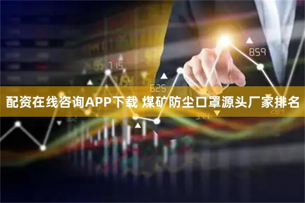 配资在线咨询APP下载 煤矿防尘口罩源头厂家排名