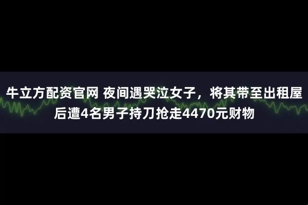 牛立方配资官网 夜间遇哭泣女子，将其带至出租屋后遭4名男子持刀抢走4470元财物
