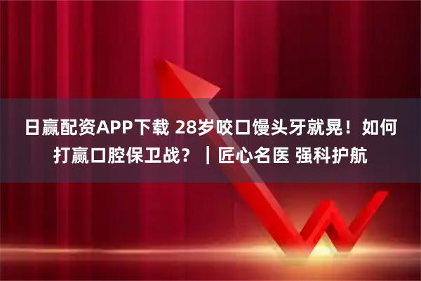 日赢配资APP下载 28岁咬口馒头牙就晃!如何打赢口腔保卫战?|匠心名医 强科护航