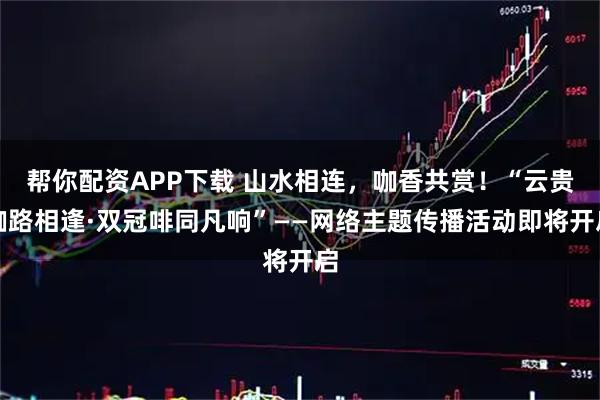 帮你配资APP下载 山水相连，咖香共赏！“云贵咖路相逢·双冠啡同凡响”——网络主题传播活动即将开启