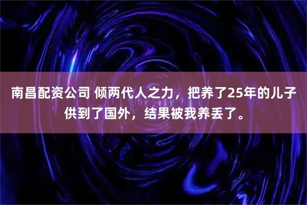 南昌配资公司 倾两代人之力，把养了25年的儿子供到了国外，结果被我养丢了。