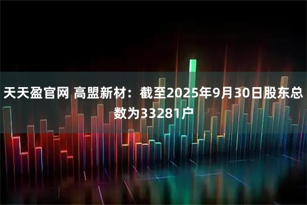 天天盈官网 高盟新材：截至2025年9月30日股东总数为33281户