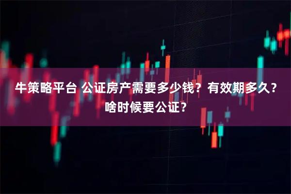 牛策略平台 公证房产需要多少钱？有效期多久？啥时候要公证？