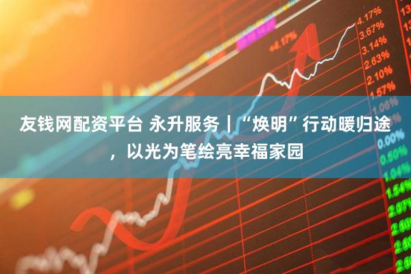 友钱网配资平台 永升服务｜“焕明”行动暖归途，以光为笔绘亮幸福家园