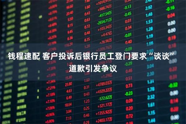 钱程速配 客户投诉后银行员工登门要求“谈谈” 道歉引发争议