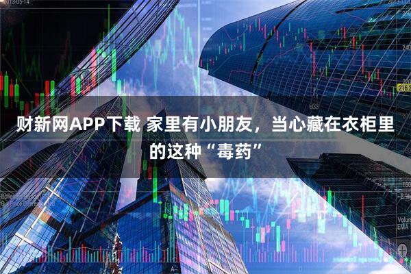 财新网APP下载 家里有小朋友，当心藏在衣柜里的这种“毒药”