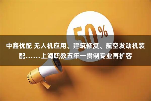 中鑫优配 无人机应用、建筑修复、航空发动机装配……上海职教五年一贯制专业再扩容