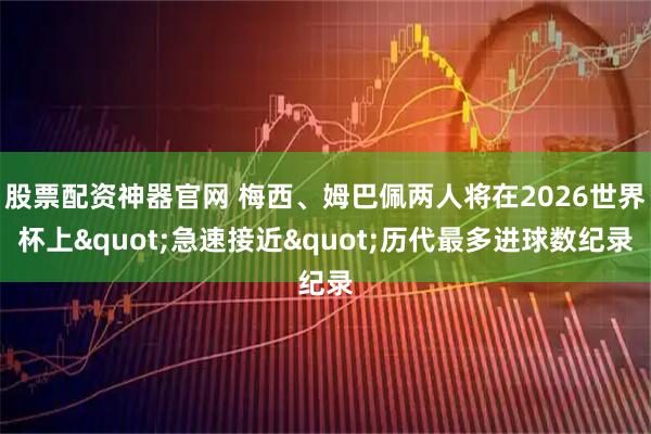 股票配资神器官网 梅西、姆巴佩两人将在2026世界杯上"急速接近"历代最多进球数纪录