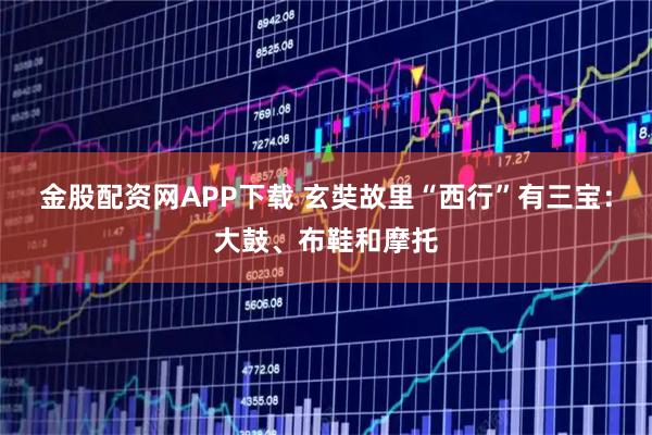 金股配资网APP下载 玄奘故里“西行”有三宝:大鼓、布鞋和摩托
