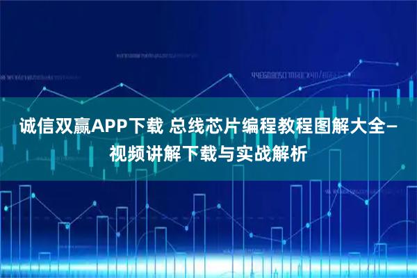 诚信双赢APP下载 总线芯片编程教程图解大全—视频讲解下载与实战解析