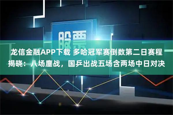 龙信金融APP下载 多哈冠军赛倒数第二日赛程揭晓：八场鏖战，国乒出战五场含两场中日对决