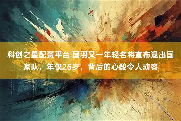 科创之星配资平台 国羽又一年轻名将宣布退出国家队，年仅26岁，背后的心酸令人动容