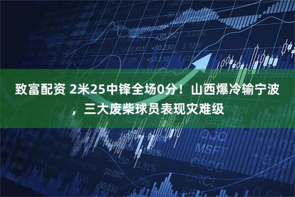 致富配资 2米25中锋全场0分！山西爆冷输宁波，三大废柴球员表现灾难级