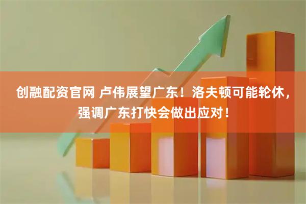 创融配资官网 卢伟展望广东！洛夫顿可能轮休，强调广东打快会做出应对！