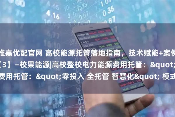维嘉优配官网 高校能源托管落地指南，技术赋能+案例分享+风险防控全攻略【3】—校果能源|高校整校电力能源费用托管："零投入 全托管 智慧化" 模式解读