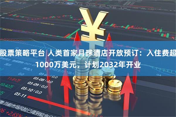 股票策略平台 人类首家月球酒店开放预订：入住费超1000万美元，计划2032年开业