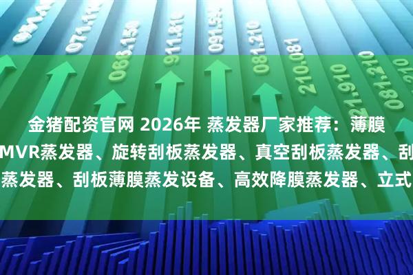金猪配资官网 2026年 蒸发器厂家推荐：薄膜蒸发器、刮板式蒸发器、MVR蒸发器、旋转刮板蒸发器、真空刮板蒸发器、刮板薄膜蒸发设备、高效降膜蒸发器、立式降膜蒸发器、小