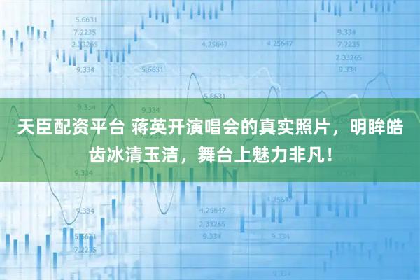 天臣配资平台 蒋英开演唱会的真实照片，明眸皓齿冰清玉洁，舞台上魅力非凡！