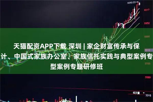 天猫配资APP下载 深圳 | 家企财富传承与保护架构设计、中国式家族办公室、家族信托实践与典型案例专题研修班