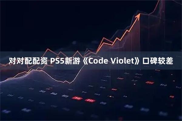 对对配配资 PS5新游《Code Violet》口碑较差