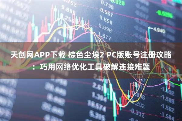 天创网APP下载 棕色尘埃2 PC版账号注册攻略：巧用网络优化工具破解连接难题