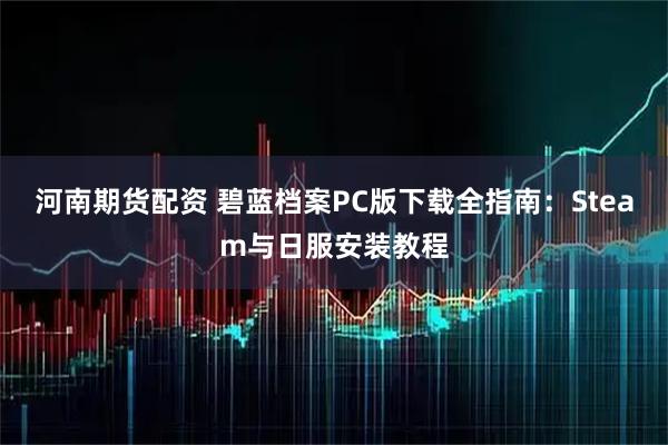 河南期货配资 碧蓝档案PC版下载全指南：Steam与日服安装教程