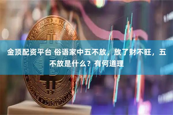 金顶配资平台 俗语家中五不放，放了财不旺，五不放是什么？有何道理