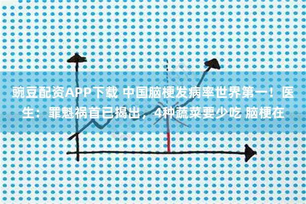 豌豆配资APP下载 中国脑梗发病率世界第一！医生：罪魁祸首已揭出，4种蔬菜要少吃 脑梗在