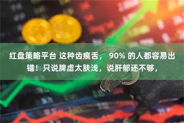 红盘策略平台 这种齿痕舌， 90% 的人都容易出错！只说脾虚太肤浅，说肝郁还不够，