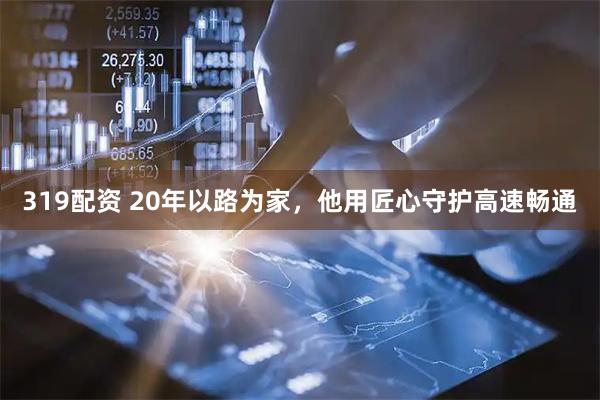 319配资 20年以路为家，他用匠心守护高速畅通