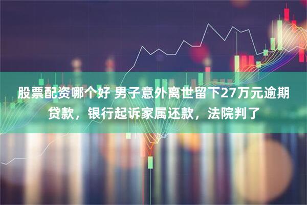 股票配资哪个好 男子意外离世留下27万元逾期贷款，银行起诉家属还款，法院判了