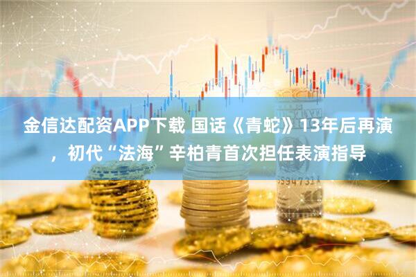 金信达配资APP下载 国话《青蛇》13年后再演，初代“法海”辛柏青首次担任表演指导