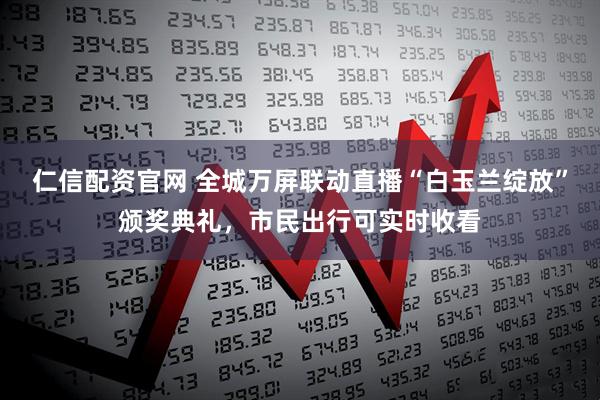 仁信配资官网 全城万屏联动直播“白玉兰绽放”颁奖典礼，市民出行可实时收看
