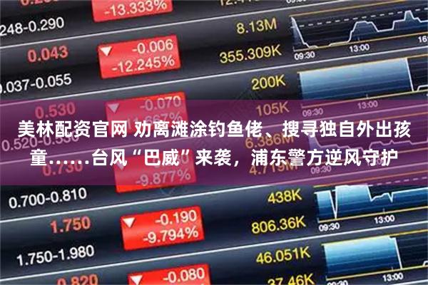 美林配资官网 劝离滩涂钓鱼佬、搜寻独自外出孩童……台风“巴威”来袭，浦东警方逆风守护