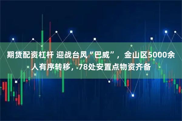 期货配资杠杆 迎战台风“巴威”，金山区5000余人有序转移，78处安置点物资齐备